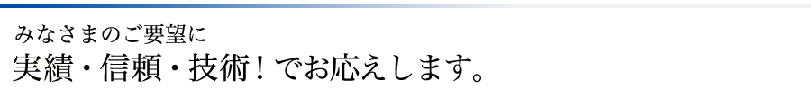 みなさまのご要望に実績・信頼・技術！でお応えします。